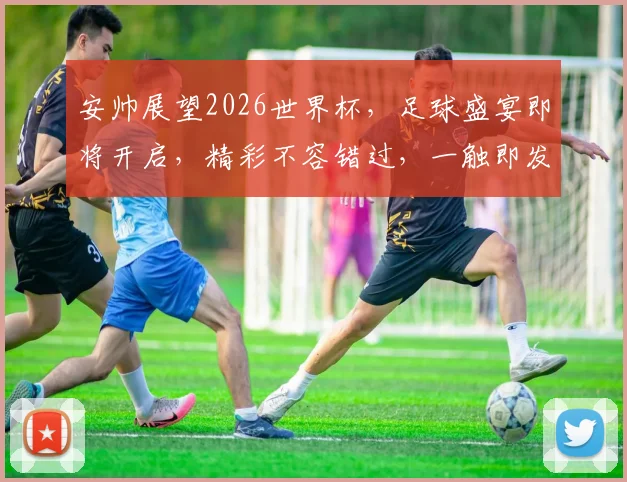 安帅展望2026世界杯，足球盛宴即将开启，精彩不容错过，一触即发