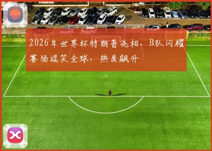 2026年世界杯特朗普亮相，B队闪耀赛场逗笑全球，热度飙升