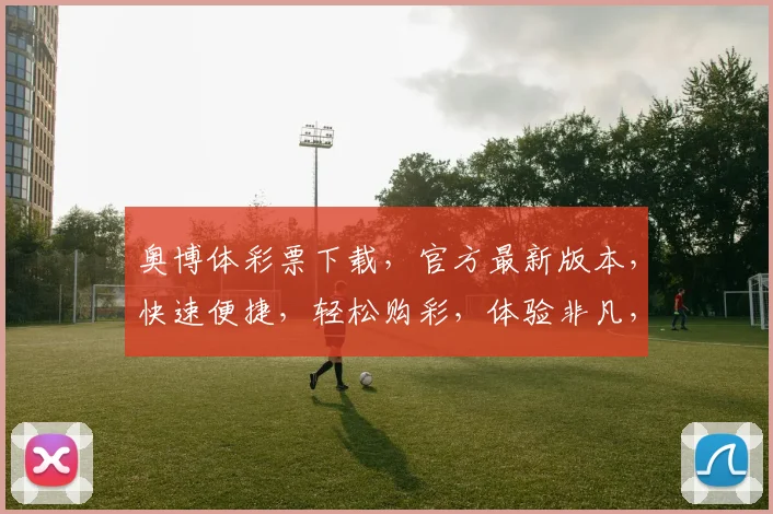 奥博体彩票下载，官方最新版本，快速便捷，轻松购彩，体验非凡，不容错过，立即下载