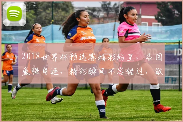 2018世界杯预选赛精彩纷呈，各国豪强角逐，精彩瞬间不容错过，敬请关注