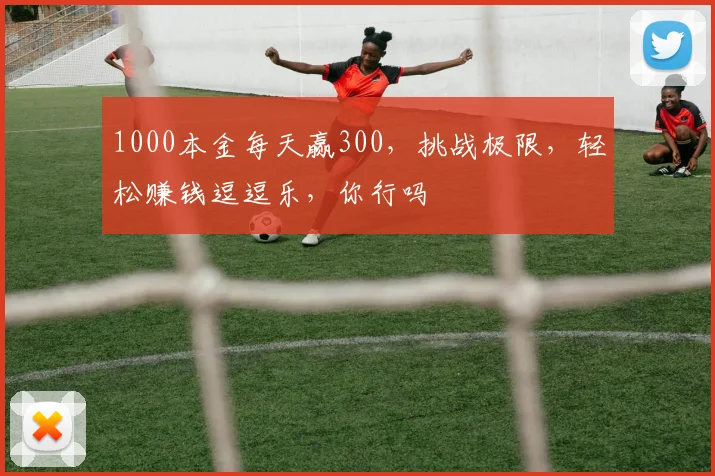 1000本金每天赢300，挑战极限，轻松赚钱逗逗乐，你行吗