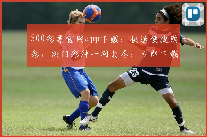 500彩票官网app下载，快速便捷购彩，热门彩种一网打尽，立即下载体验