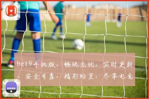 bet9手机版，畅玩无忧，实时更新，安全可靠，精彩纷呈，尽享电竞乐趣，刺激无限
