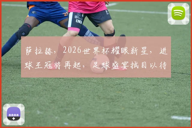 萨拉赫，2026世界杯耀眼新星，进球王冠将再起，足球盛宴拭目以待