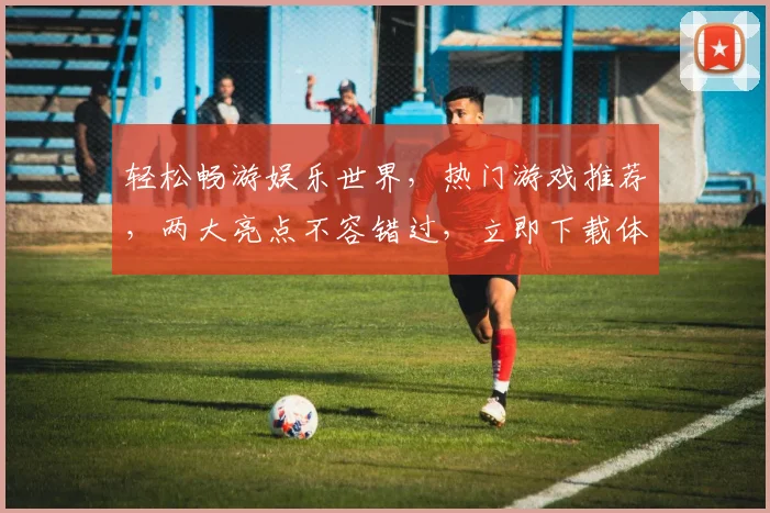轻松畅游娱乐世界，热门游戏推荐，两大亮点不容错过，立即下载体验