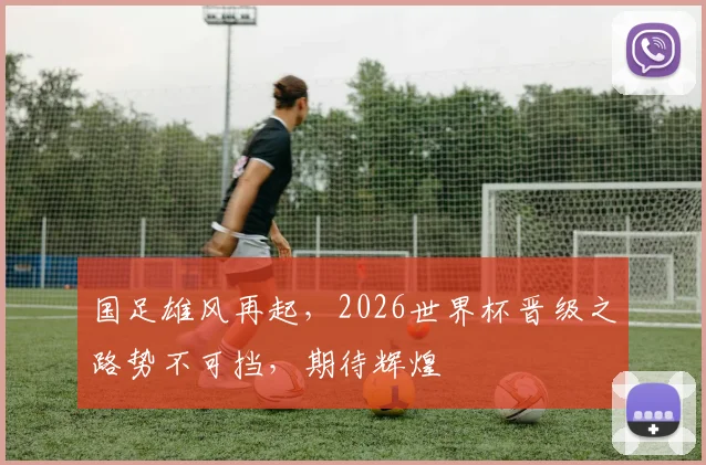 国足雄风再起，2026世界杯晋级之路势不可挡，期待辉煌