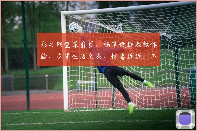 彩之网登录首页，畅享便捷购物体验，尽享生活之美，惊喜连连，不容错过