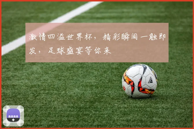 激情四溢世界杯，精彩瞬间一触即发，足球盛宴等你来