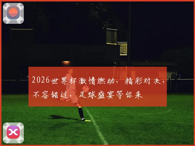 2026世界杯激情燃动，精彩对决，不容错过，足球盛宴等你来