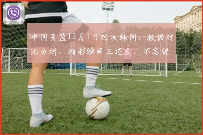 中国男篮12月1日对决韩国，数据对比分析，精彩瞬间三连发，不容错过