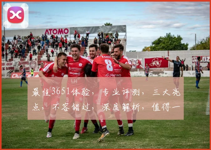 最佳3651体验，专业评测，三大亮点，不容错过，深度解析，值得一看