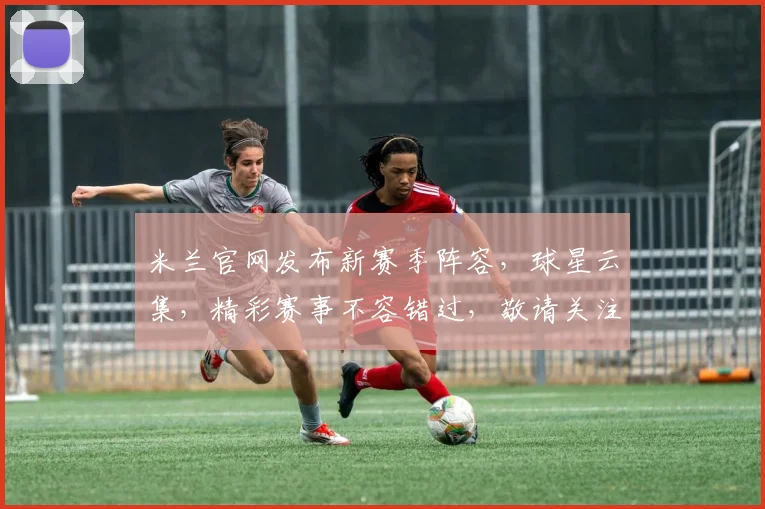 米兰官网发布新赛季阵容，球星云集，精彩赛事不容错过，敬请关注